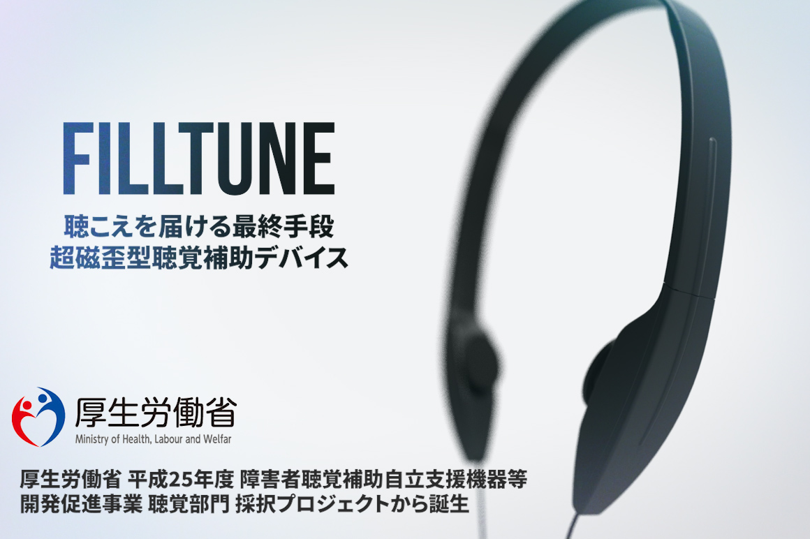 聴こえを届ける最終手段。 ―FILLTUNE―
世界で初めて補聴に“超磁歪素子”を実用化。